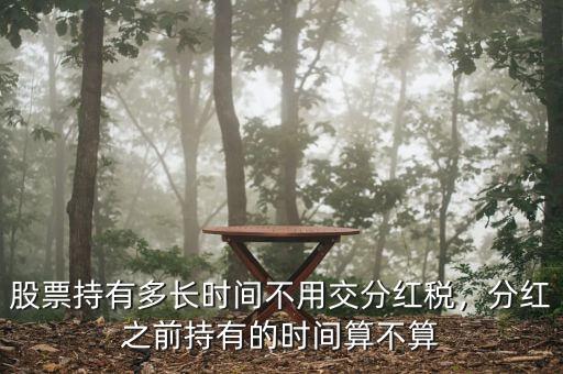 股票持有多長時間不用交分紅稅，分紅之前持有的時間算不算