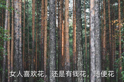 女人喜歡花，還是有錢花，隨便花