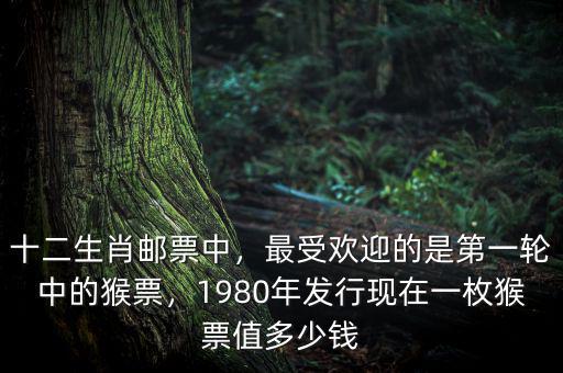 十二生肖郵票中，最受歡迎的是第一輪中的猴票，1980年發(fā)行現(xiàn)在一枚猴票值多少錢