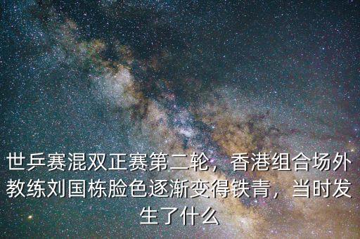 世乒賽混雙正賽第二輪，香港組合場(chǎng)外教練劉國(guó)棟臉色逐漸變得鐵青，當(dāng)時(shí)發(fā)生了什么