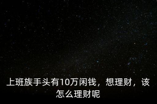 上班族手頭有10萬(wàn)閑錢，想理財(cái)，該怎么理財(cái)呢