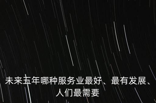 未來(lái)五年哪種服務(wù)業(yè)最好、最有發(fā)展、人們最需要