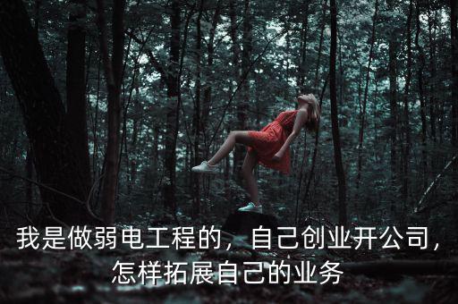 我是做弱電工程的，自己創(chuàng)業(yè)開公司，怎樣拓展自己的業(yè)務(wù)