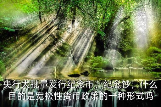 央行大批量發(fā)行紀(jì)念幣、紀(jì)念鈔，什么目的是寬松性貨幣政策的一種形式嗎