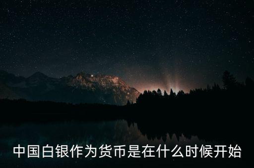 中國(guó)白銀作為貨幣是在什么時(shí)候開(kāi)始