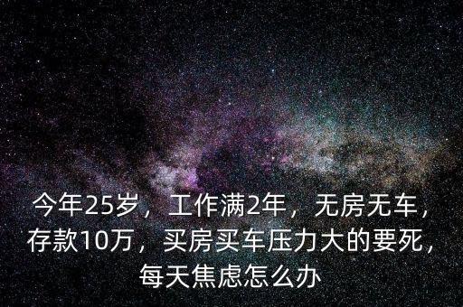 今年25歲，工作滿2年，無(wú)房無(wú)車，存款10萬(wàn)，買房買車壓力大的要死，每天焦慮怎么辦