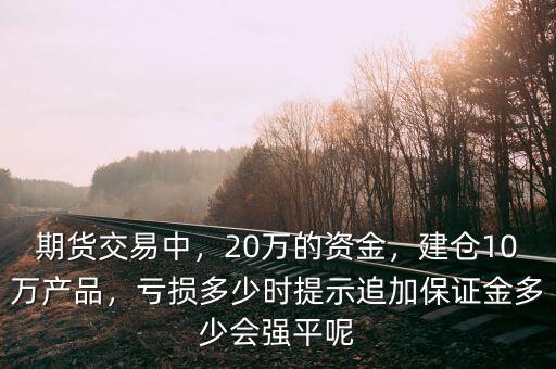 期貨交易中，20萬的資金，建倉10萬產(chǎn)品，虧損多少時提示追加保證金多少會強平呢