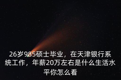26歲985碩士畢業(yè)，在天津銀行系統(tǒng)工作，年薪20萬(wàn)左右是什么生活水平你怎么看