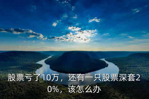 股票虧了10萬，還有一只股票深套20%，該怎么辦