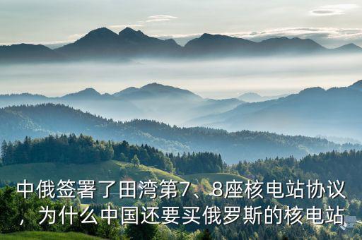 中俄簽署了田灣第7、8座核電站協(xié)議，為什么中國(guó)還要買俄羅斯的核電站