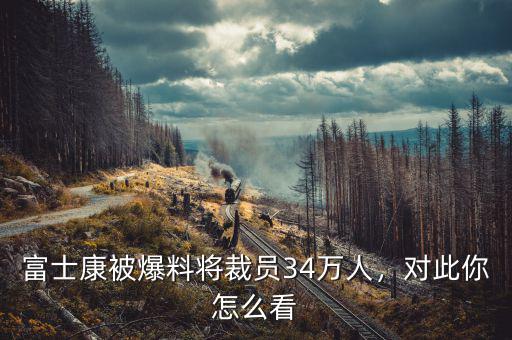 富士康被爆料將裁員34萬人，對(duì)此你怎么看