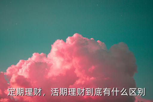 定期理財(cái)，活期理財(cái)?shù)降子惺裁磪^(qū)別