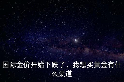 國際金價開始下跌了，我想買黃金有什么渠道