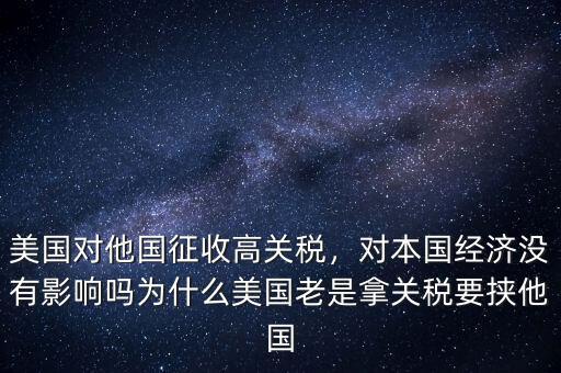 美國對他國征收高關(guān)稅，對本國經(jīng)濟(jì)沒有影響嗎為什么美國老是拿關(guān)稅要挾他國