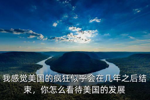 我感覺美國的瘋狂似乎會在幾年之后結(jié)束，你怎么看待美國的發(fā)展