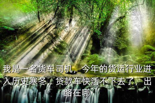 我是一名貨車司機(jī)，今年的貨運(yùn)行業(yè)進(jìn)入歷史寒冬，貸款車快活不下去了，出路在哪