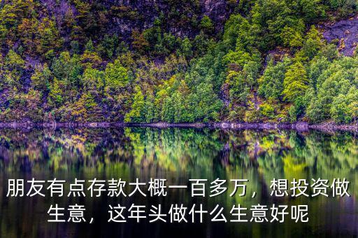 朋友有點(diǎn)存款大概一百多萬，想投資做生意，這年頭做什么生意好呢