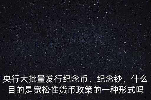 央行大批量發(fā)行紀念幣、紀念鈔，什么目的是寬松性貨幣政策的一種形式嗎