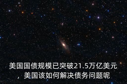 美國國債規(guī)模已突破21.5萬億美元，美國該如何解決債務(wù)問題呢