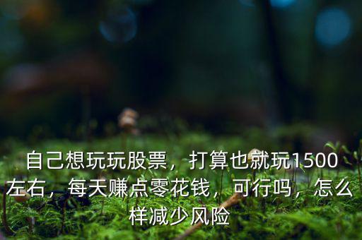 自己想玩玩股票，打算也就玩1500左右，每天賺點(diǎn)零花錢，可行嗎，怎么樣減少風(fēng)險(xiǎn)