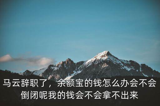 馬云辭職了，余額寶的錢怎么辦會不會倒閉呢我的錢會不會拿不出來
