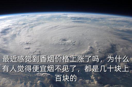 最近感覺(jué)到香煙價(jià)格上漲了嗎，為什么有人覺(jué)得便宜煙不見(jiàn)了，都是幾十塊上百塊的