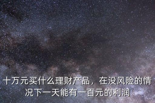 十萬元買什么理財(cái)產(chǎn)品，在沒風(fēng)險(xiǎn)的情況下一天能有一百元的利潤(rùn)