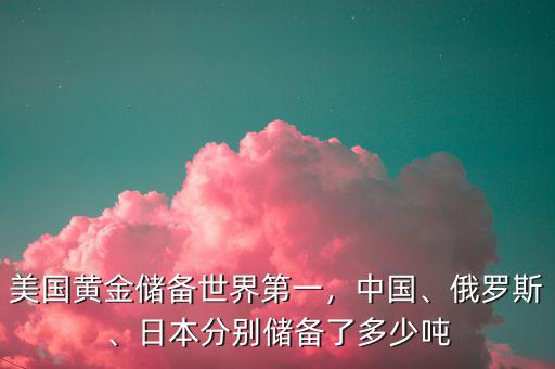 美國黃金儲備世界第一，中國、俄羅斯、日本分別儲備了多少噸