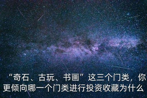 “奇石、古玩、書畫”這三個門類，你更傾向哪一個門類進(jìn)行投資收藏為什么