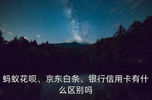螞蟻花唄、京東白條、銀行信用卡有什么區(qū)別嗎