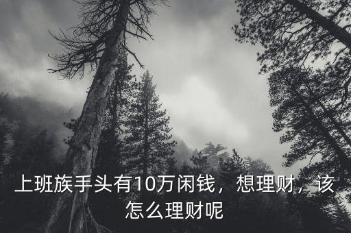 上班族手頭有10萬閑錢，想理財(cái)，該怎么理財(cái)呢
