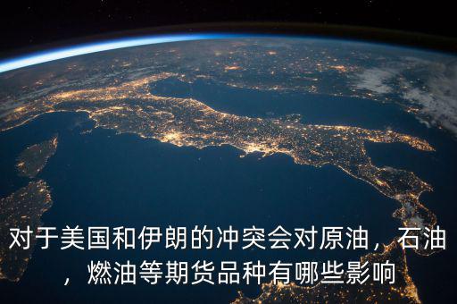 對于美國和伊朗的沖突會對原油，石油，燃油等期貨品種有哪些影響