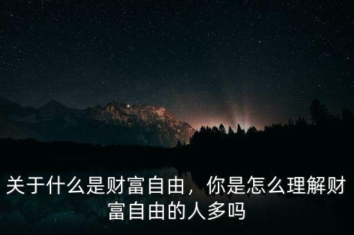 關(guān)于什么是財(cái)富自由，你是怎么理解財(cái)富自由的人多嗎