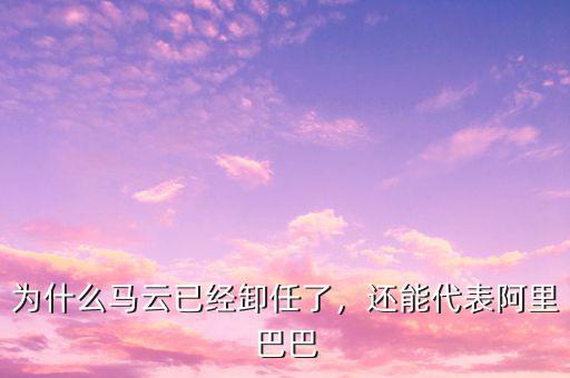 為什么馬云已經(jīng)卸任了，還能代表阿里巴巴