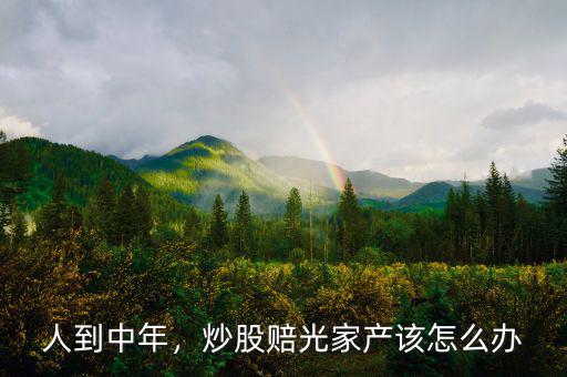 人到中年，炒股賠光家產(chǎn)該怎么辦