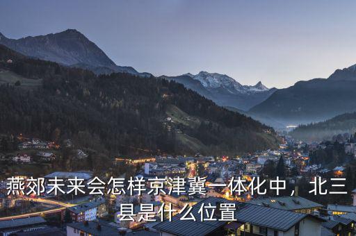 燕郊未來(lái)會(huì)怎樣京津冀一體化中，北三縣是什么位置