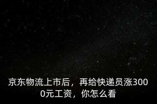 京東物流上市后，再給快遞員漲3000元工資，你怎么看