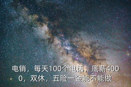電銷，每天100個電話，底薪4000，雙休，五險一金能不能做