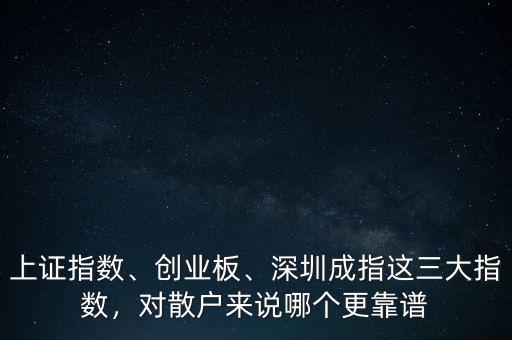 上證指數(shù)、創(chuàng)業(yè)板、深圳成指這三大指數(shù)，對散戶來說哪個更靠譜