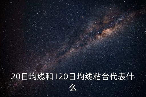 20日均線(xiàn)和120日均線(xiàn)粘合代表什么