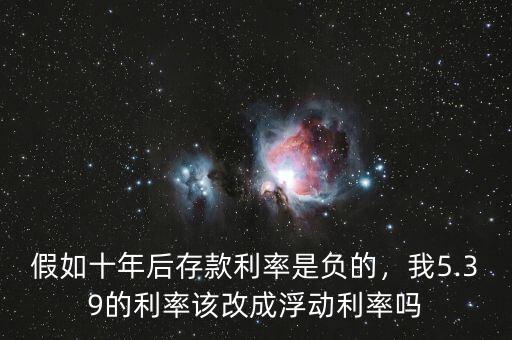 假如十年后存款利率是負(fù)的，我5.39的利率該改成浮動利率嗎