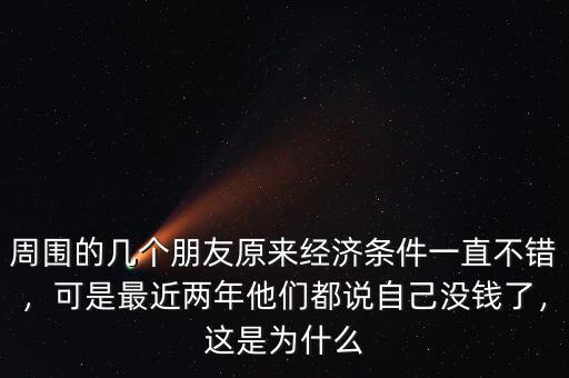 周?chē)膸讉€(gè)朋友原來(lái)經(jīng)濟(jì)條件一直不錯(cuò)，可是最近兩年他們都說(shuō)自己沒(méi)錢(qián)了，這是為什么