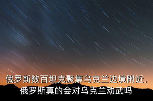 俄羅斯數(shù)百坦克聚集烏克蘭邊境附近，俄羅斯真的會對烏克蘭動武嗎