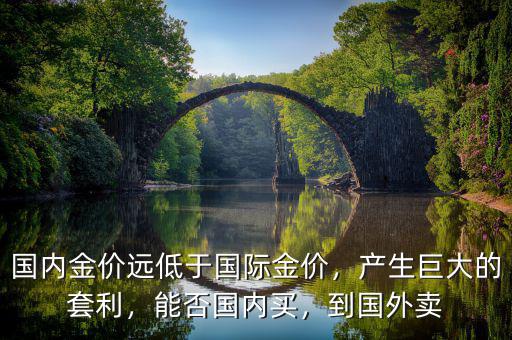 國內(nèi)金價遠(yuǎn)低于國際金價，產(chǎn)生巨大的套利，能否國內(nèi)買，到國外賣
