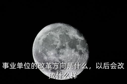 事業(yè)單位的改革方向是什么，以后會改成什么樣