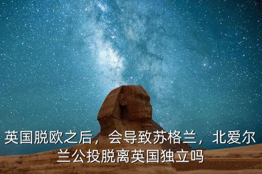 英國脫歐之后，會導(dǎo)致蘇格蘭，北愛爾蘭公投脫離英國獨立嗎
