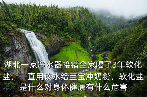 湖北一家凈水器接錯(cuò)全家喝了3年軟化鹽，一直用該水給寶寶沖奶粉，軟化鹽是什么對(duì)身體健康有什么危害