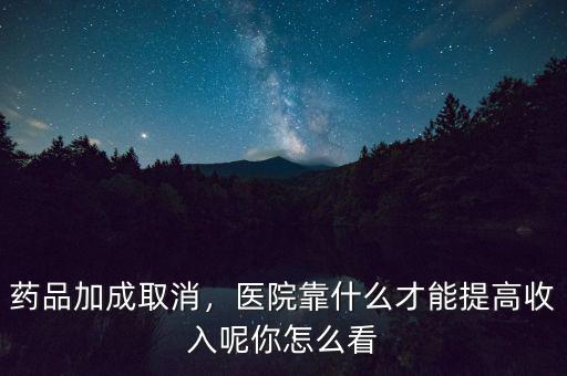 藥品加成取消，醫(yī)院靠什么才能提高收入呢你怎么看