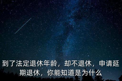 到了法定退休年齡，卻不退休，申請(qǐng)延期退休，你能知道是為什么