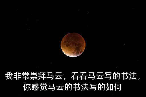 我非常崇拜馬云，看看馬云寫的書法，你感覺(jué)馬云的書法寫的如何